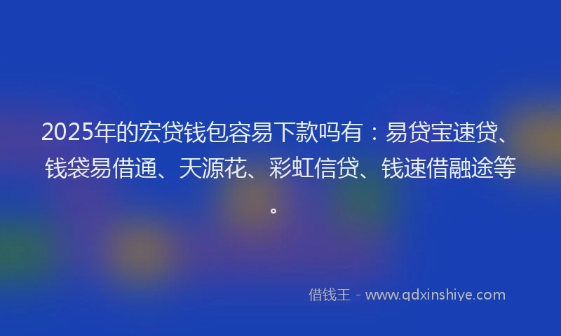 2025年的宏贷钱包容易下款吗有：易贷宝速贷、钱袋易借通、天源花、彩虹信贷、钱速借融途等。