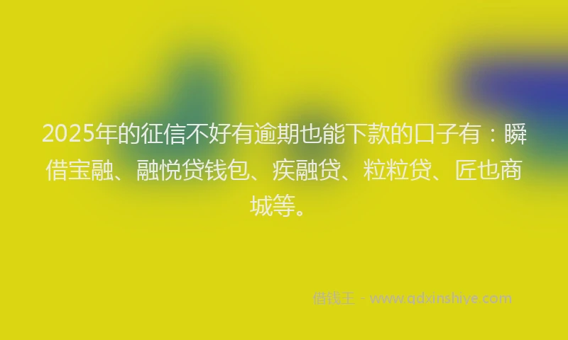 2025年的征信不好有逾期也能下款的口子有：瞬借宝融、融悦贷钱包、疾融贷、粒粒贷、匠也商城等。