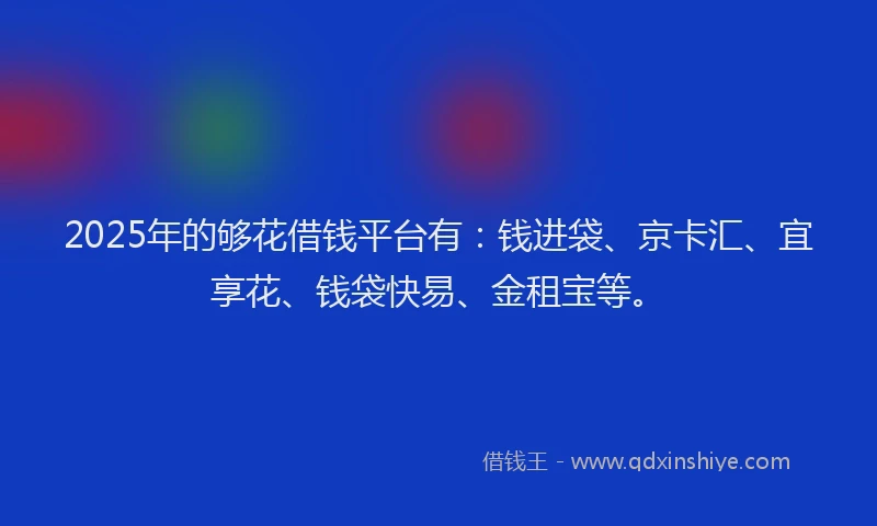 2025年的够花借钱平台有：钱进袋、京卡汇、宜享花、钱袋快易、金租宝等。
