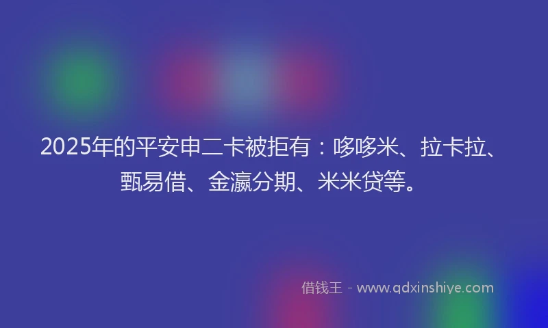 2025年的平安申二卡被拒有：哆哆米、拉卡拉、甄易借、金瀛分期、米米贷等。