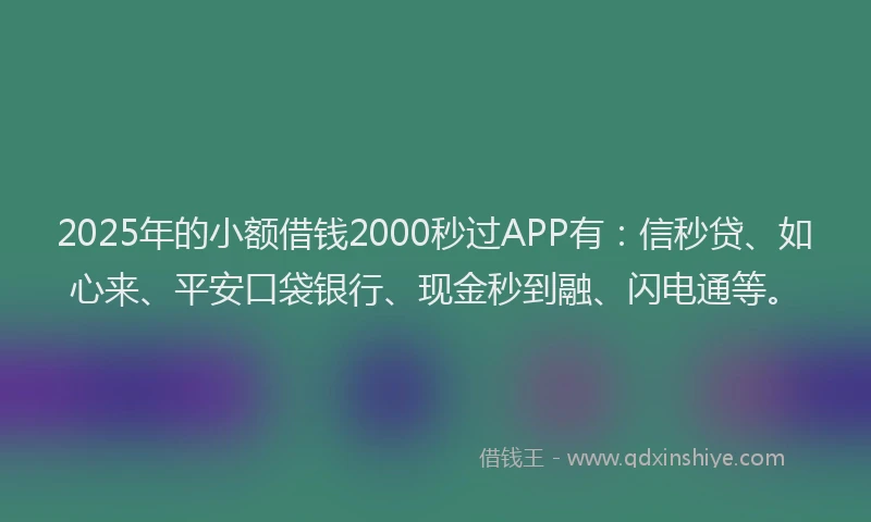 2025年的小额借钱2000秒过APP有：信秒贷、如心来、平安口袋银行、现金秒到融、闪电通等。