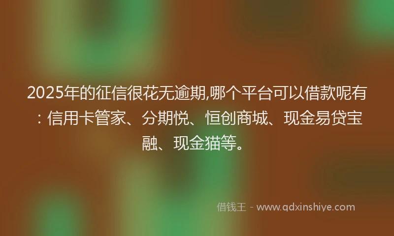 2025年的征信很花无逾期,哪个平台可以借款呢有：信用卡管家、分期悦、恒创商城、现金易贷宝融、现金猫等。