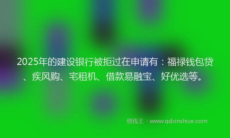 2025年的建设银行被拒过在申请有：福禄钱包贷、疾风购、宅租机、借款易融宝、好优选等。