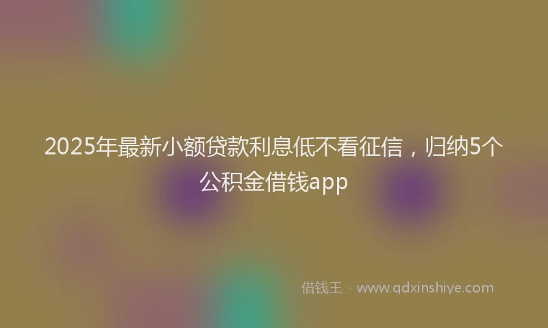 2025年最新小额贷款利息低不看征信，归纳5个公积金借钱app
