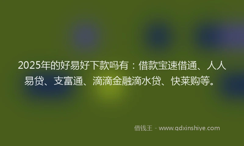 2025年的好易好下款吗有：借款宝速借通、人人易贷、支富通、滴滴金融滴水贷、快莱购等。