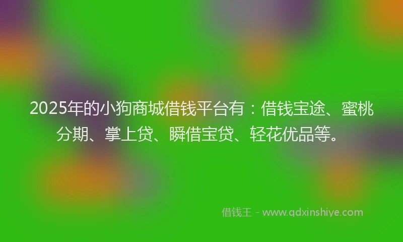 2025年的小狗商城借钱平台有：借钱宝途、蜜桃分期、掌上贷、瞬借宝贷、轻花优品等。