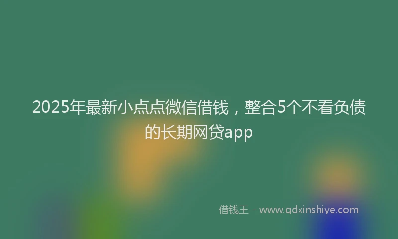 2025年最新小点点微信借钱，整合5个不看负债的长期网贷app