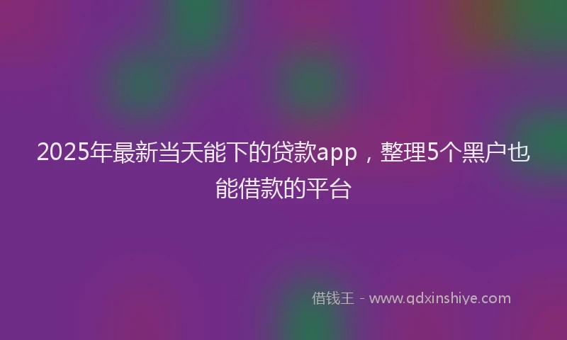 2025年最新当天能下的贷款app，整理5个黑户也能借款的平台