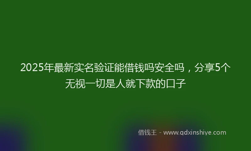 2025年最新实名验证能借钱吗安全吗，分享5个无视一切是人就下款的口子