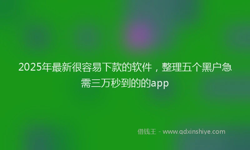 2025年最新很容易下款的软件，整理五个黑户急需三万秒到的的app
