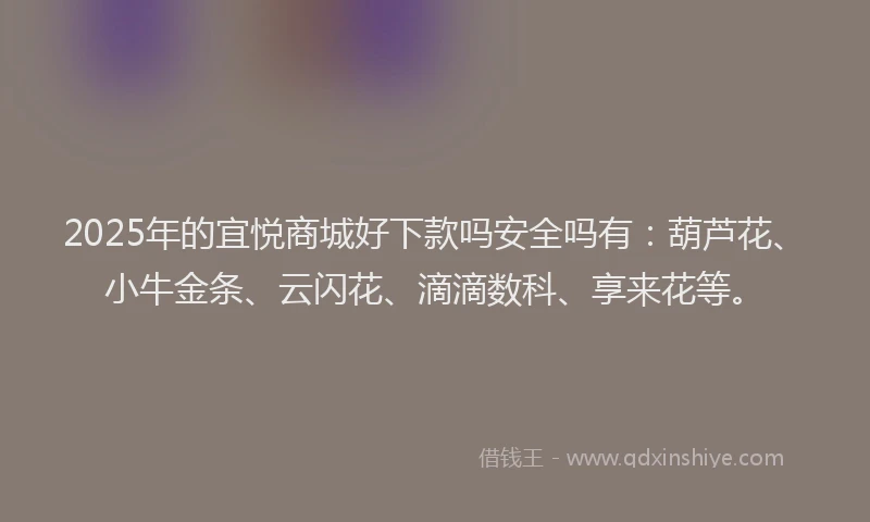 2025年的宜悦商城好下款吗安全吗有：葫芦花、小牛金条、云闪花、滴滴数科、享来花等。