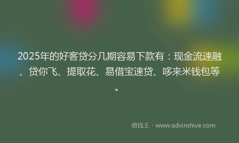 2025年的好客贷分几期容易下款有：现金流速融、贷你飞、提取花、易借宝速贷、哆来米钱包等。