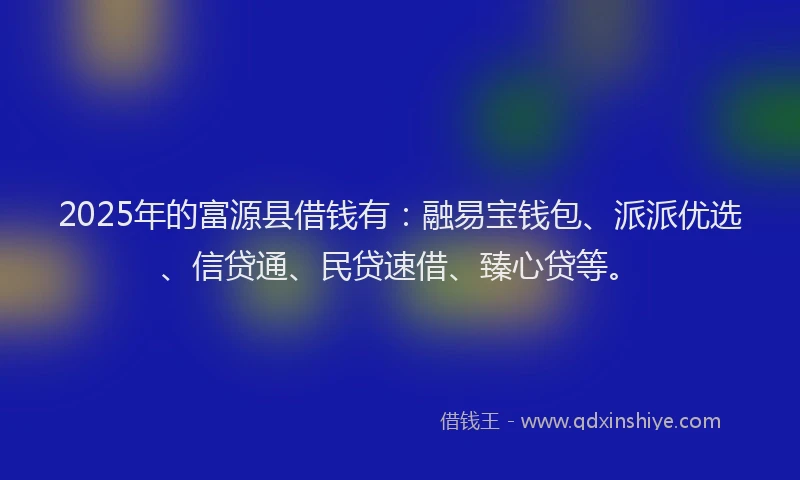 2025年的富源县借钱有：融易宝钱包、派派优选、信贷通、民贷速借、臻心贷等。