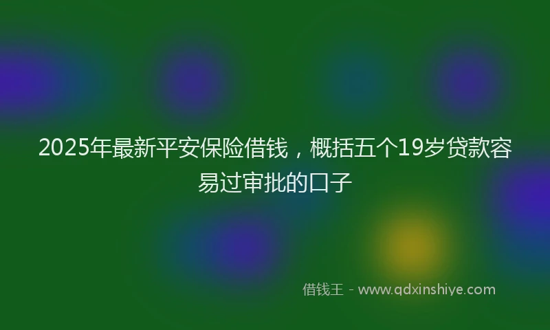 2025年最新平安保险借钱，概括五个19岁贷款容易过审批的口子