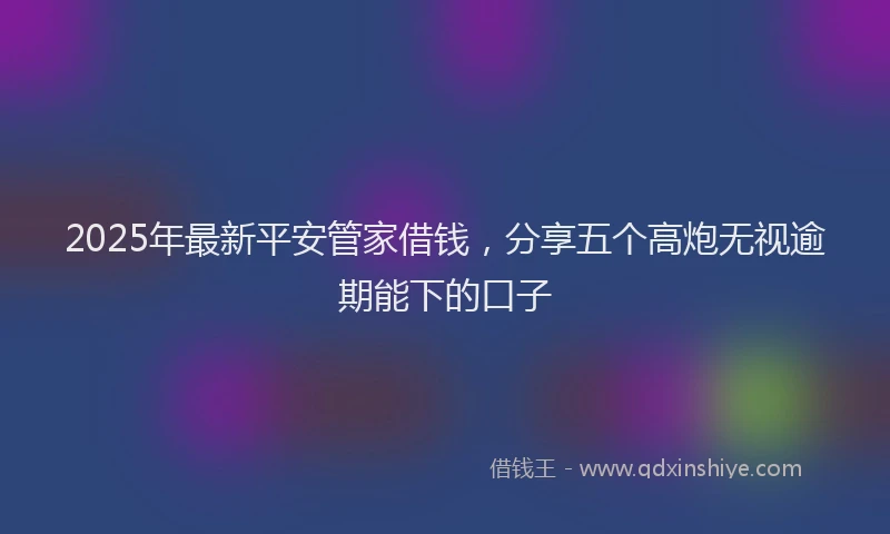 2025年最新平安管家借钱，分享五个高炮无视逾期能下的口子