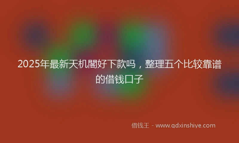2025年最新天机閣好下款吗，整理五个比较靠谱的借钱口子