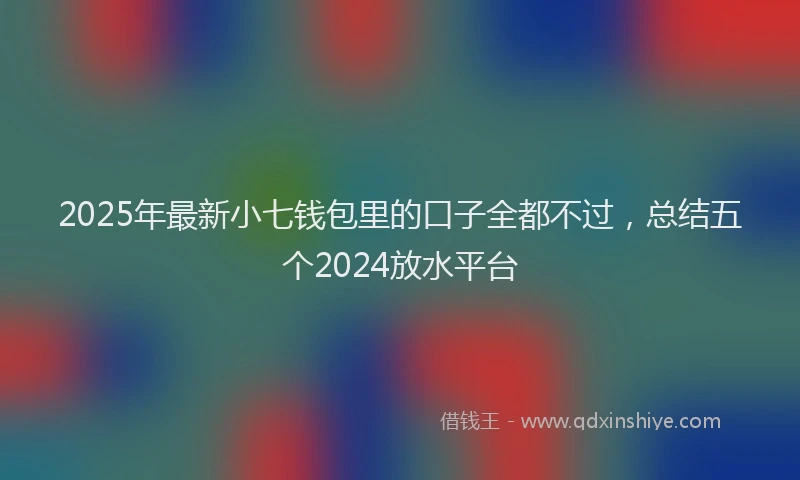 2025年最新小七钱包里的口子全都不过，总结五个2024放水平台