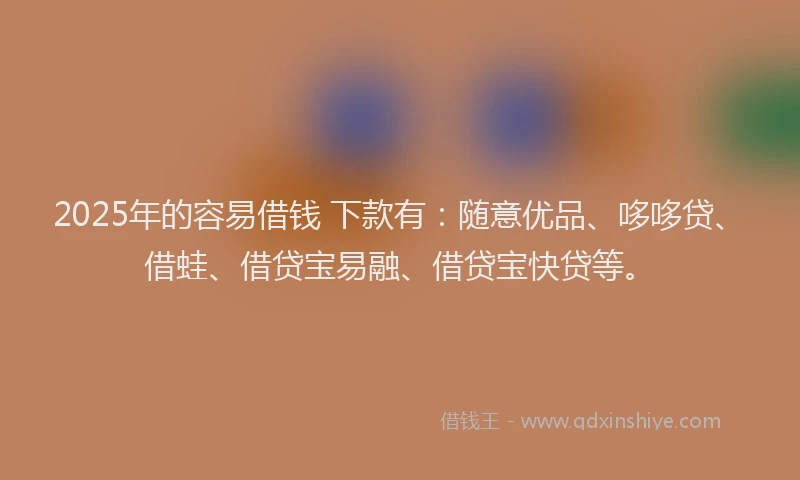 2025年的容易借钱 下款有：随意优品、哆哆贷、借蛙、借贷宝易融、借贷宝快贷等。