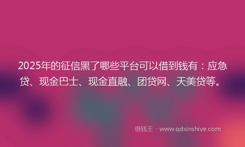 2025年的征信黑了哪些平台可以借到钱有：应急贷、现金巴士、现金直融、团贷网、天美贷等。