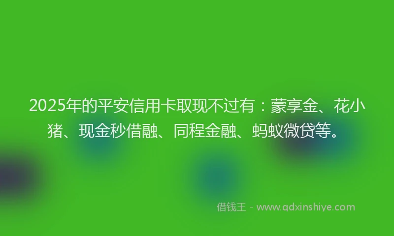 2025年的平安信用卡取现不过有：蒙享金、花小猪、现金秒借融、同程金融、蚂蚁微贷等。