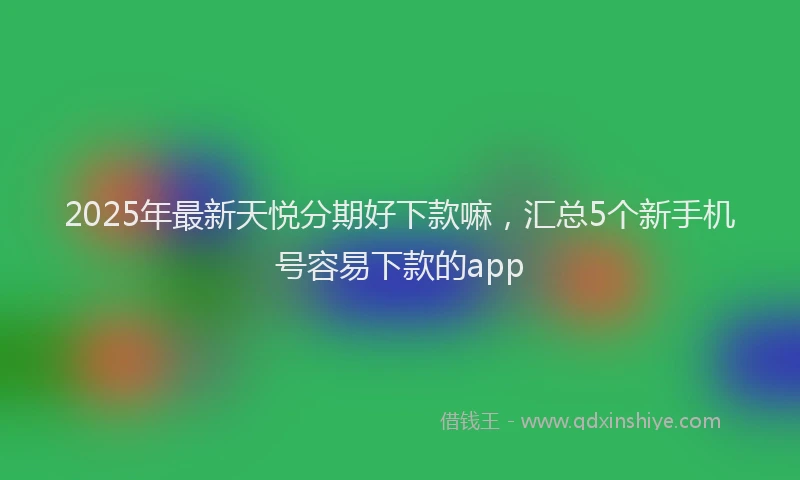 2025年最新天悦分期好下款嘛，汇总5个新手机号容易下款的app