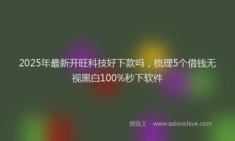 2025年最新开旺科技好下款吗，梳理5个借钱无视黑白100%秒下软件