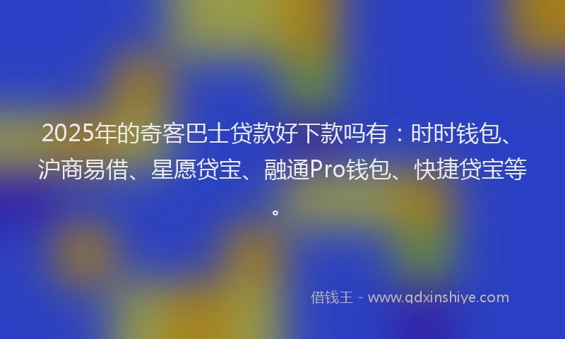 2025年的奇客巴士贷款好下款吗有：时时钱包、沪商易借、星愿贷宝、融通Pro钱包、快捷贷宝等。
