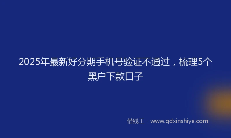 2025年最新好分期手机号验证不通过，梳理5个黑户下款口子