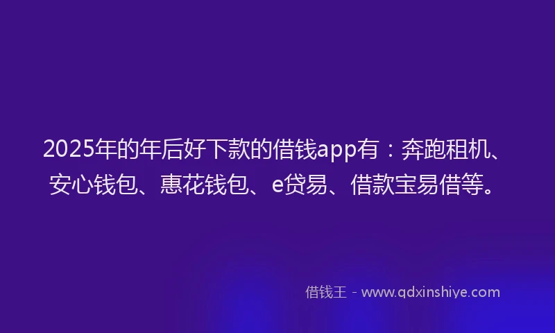 2025年的年后好下款的借钱app有：奔跑租机、安心钱包、惠花钱包、e贷易、借款宝易借等。