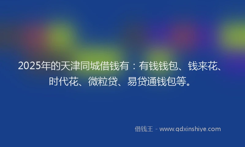 2025年的天津同城借钱有：有钱钱包、钱来花、时代花、微粒贷、易贷通钱包等。