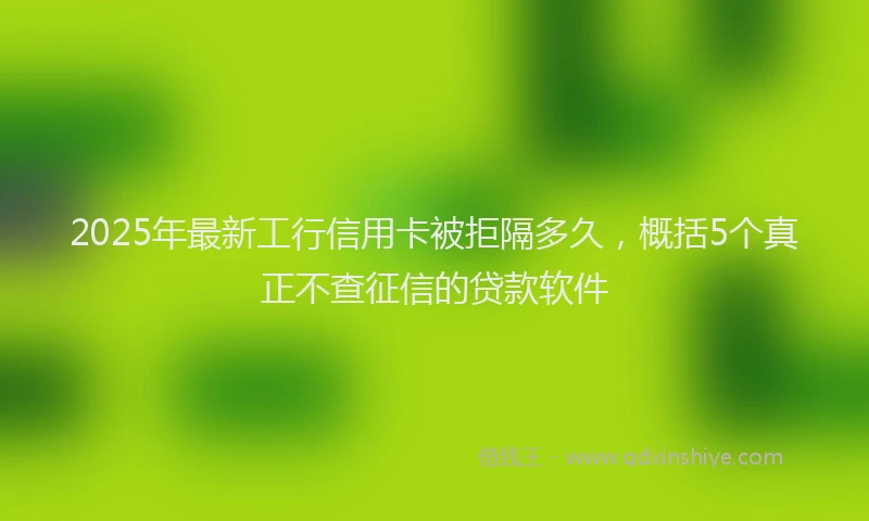 2025年最新工行信用卡被拒隔多久，概括5个真正不查征信的贷款软件