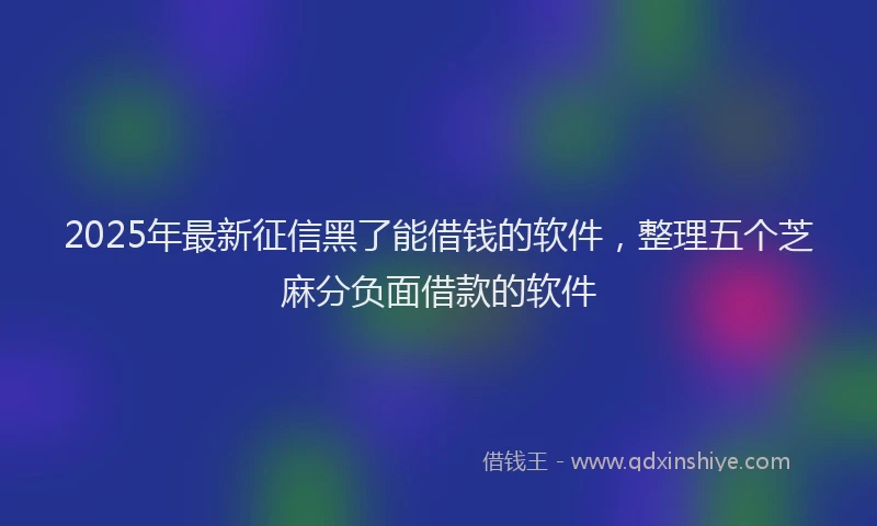 2025年最新征信黑了能借钱的软件，整理五个芝麻分负面借款的软件