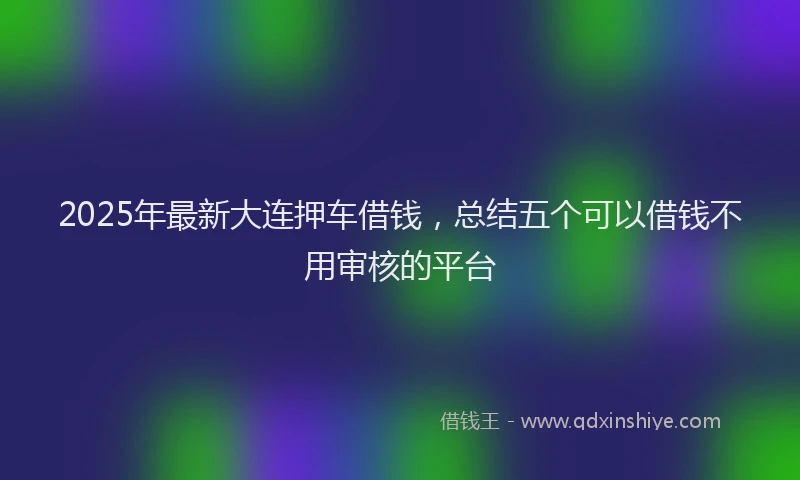 2025年最新大连押车借钱，总结五个可以借钱不用审核的平台