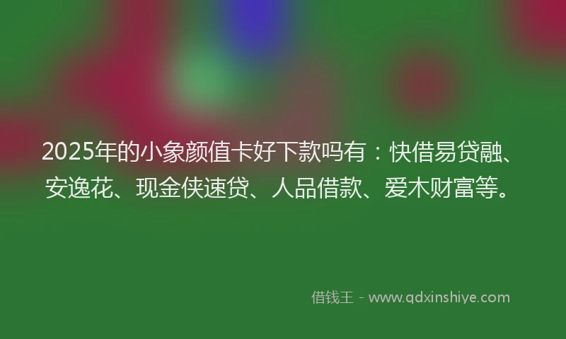 2025年的小象颜值卡好下款吗有：快借易贷融、安逸花、现金侠速贷、人品借款、爱木财富等。