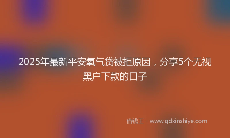 2025年最新平安氧气贷被拒原因，分享5个无视黑户下款的口子