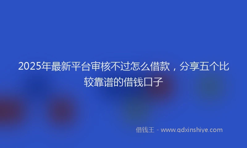 2025年最新平台审核不过怎么借款，分享五个比较靠谱的借钱口子