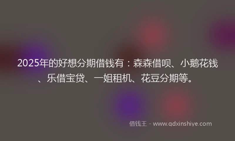 2025年的好想分期借钱有：森森借呗、小鹅花钱、乐借宝贷、一姐租机、花豆分期等。