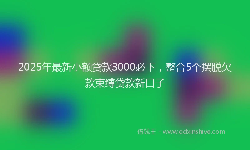 2025年最新小额贷款3000必下，整合5个摆脱欠款束缚贷款新口子