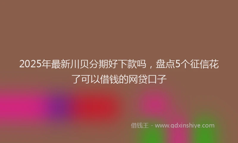 2025年最新川贝分期好下款吗，盘点5个征信花了可以借钱的网贷口子