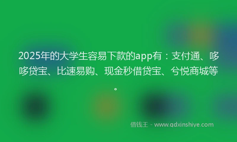 2025年的大学生容易下款的app有：支付通、哆哆贷宝、比速易购、现金秒借贷宝、兮悦商城等。