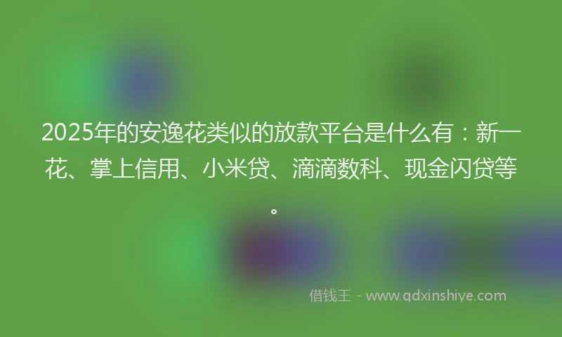 2025年的安逸花类似的放款平台是什么有：新一花、掌上信用、小米贷、滴滴数科、现金闪贷等。