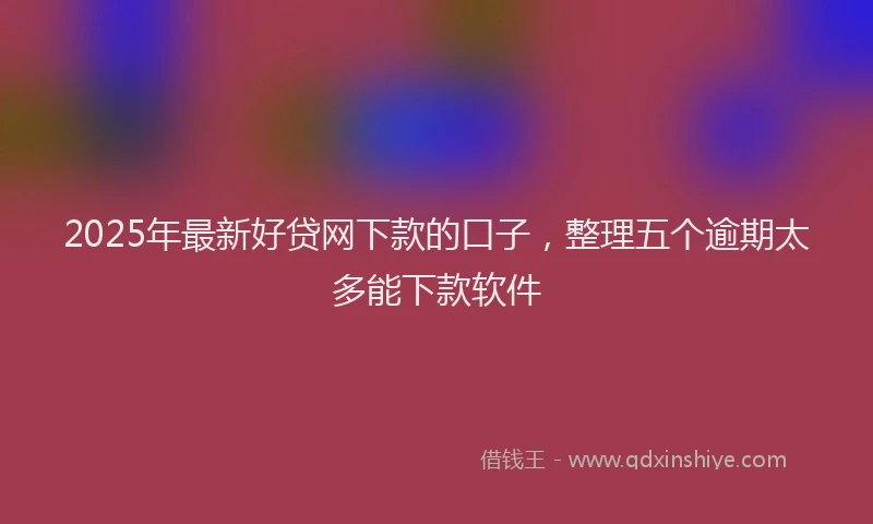 2025年最新好贷网下款的口子，整理五个逾期太多能下款软件