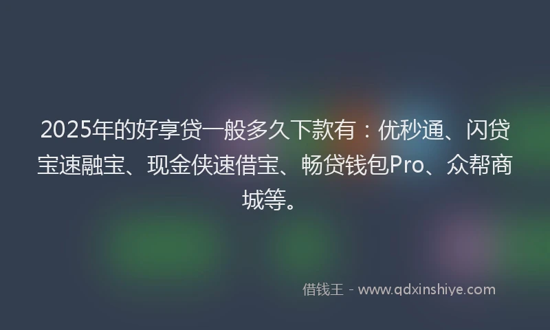 2025年的好享贷一般多久下款有：优秒通、闪贷宝速融宝、现金侠速借宝、畅贷钱包Pro、众帮商城等。