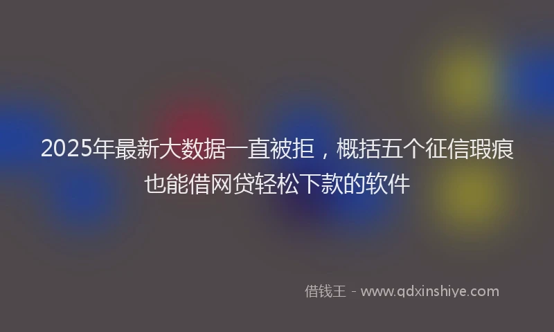 2025年最新大数据一直被拒，概括五个征信瑕疵也能借网贷轻松下款的软件