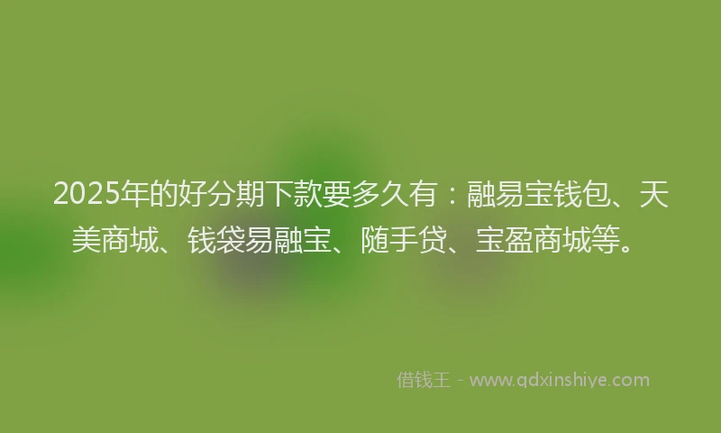 2025年的好分期下款要多久有：融易宝钱包、天美商城、钱袋易融宝、随手贷、宝盈商城等。