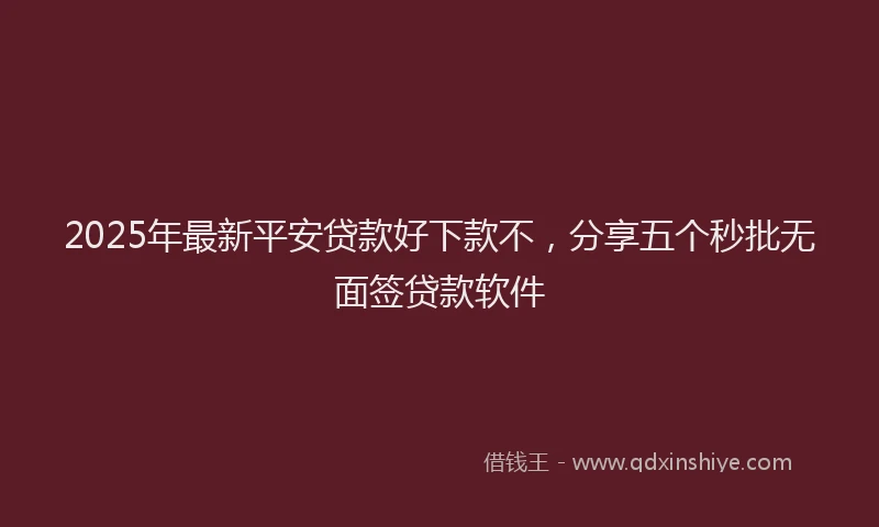 2025年最新平安贷款好下款不，分享五个秒批无面签贷款软件