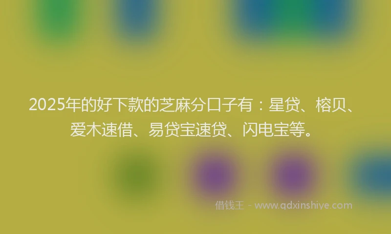 2025年的好下款的芝麻分口子有：星贷、榕贝、爱木速借、易贷宝速贷、闪电宝等。