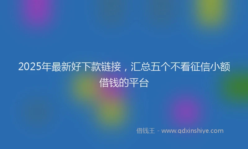 2025年最新好下款链接，汇总五个不看征信小额借钱的平台