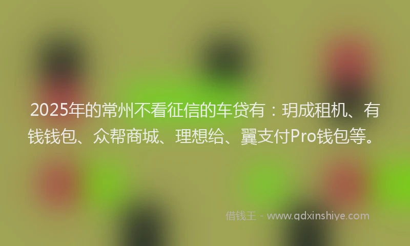 2025年的常州不看征信的车贷有：玥成租机、有钱钱包、众帮商城、理想给、翼支付Pro钱包等。