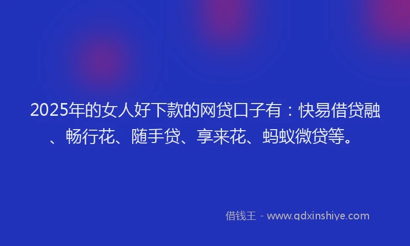 2025年的女人好下款的网贷口子有：快易借贷融、畅行花、随手贷、享来花、蚂蚁微贷等。